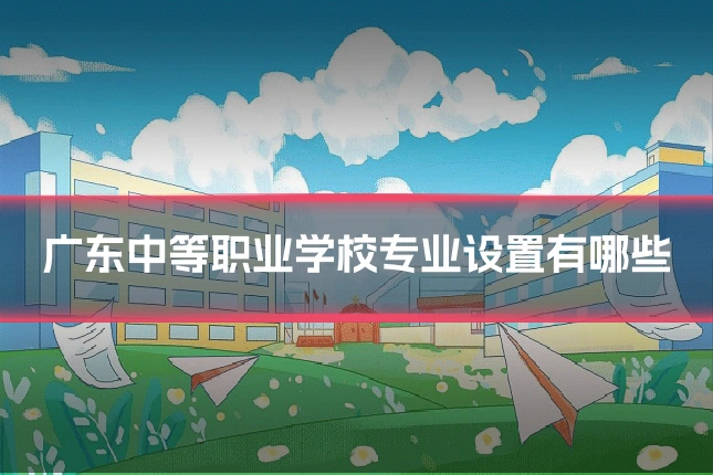 广东中等职业学校专业设置有哪些