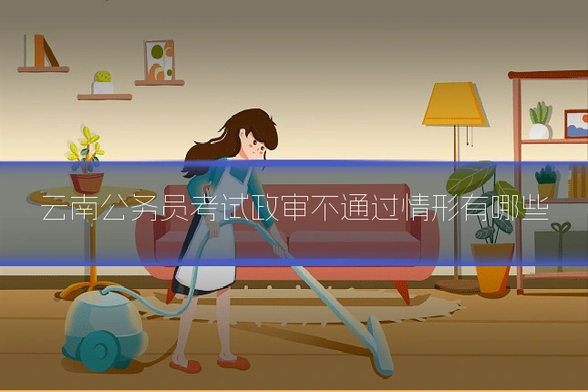 云南公务员考试政审不通过情形有哪些