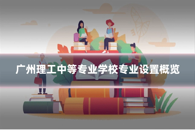 广州理工中等专业学校专业设置概览