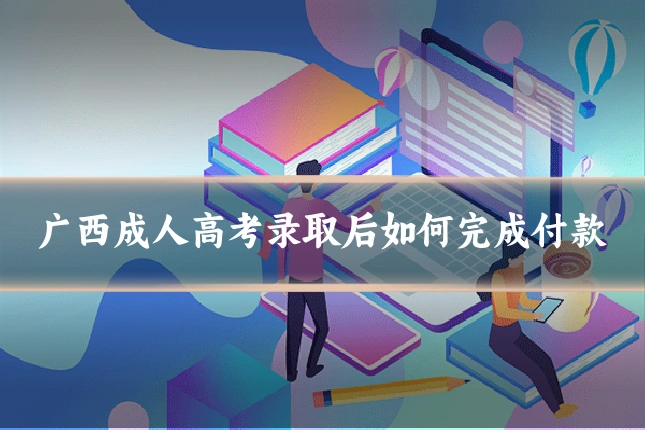 广西成人高考录取后如何完成付款