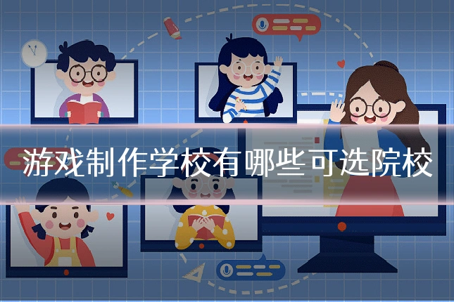 游戏制作学校有哪些可选院校