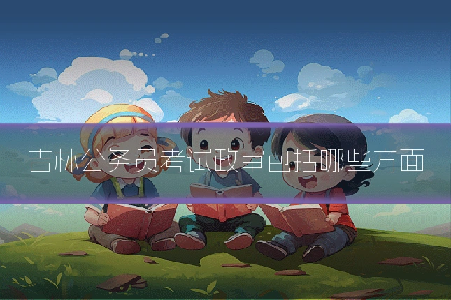 吉林公务员考试政审包括哪些方面