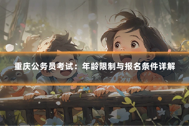 重庆公务员考试：年龄限制与报名条件详解