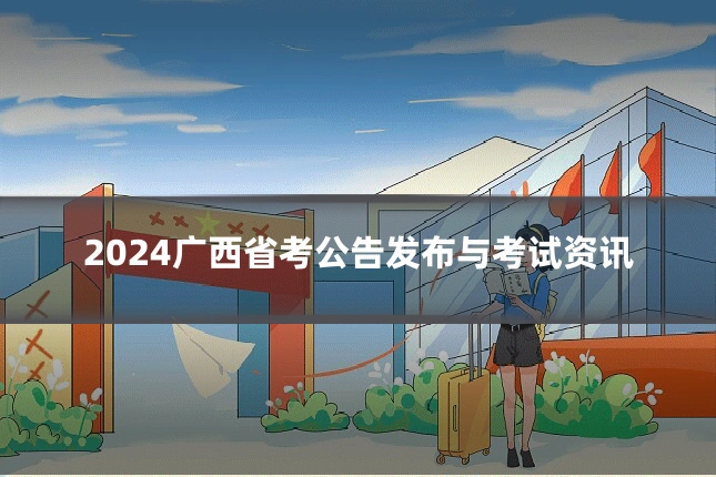 2024广西省考公告发布与考试资讯