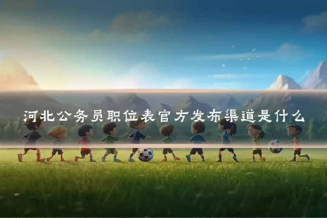 河北公务员职位表官方发布渠道是什么