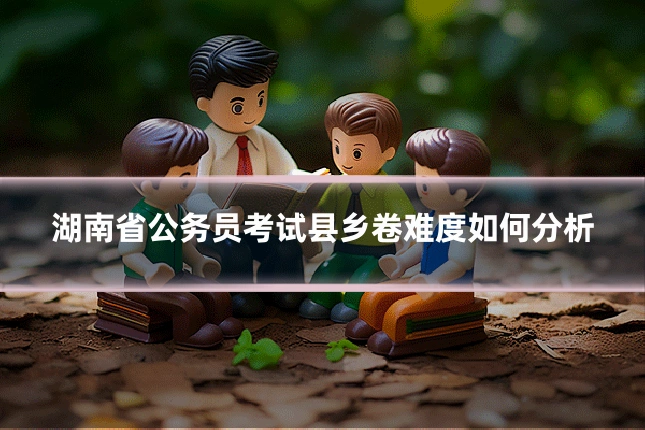 湖南省公务员考试县乡卷难度如何分析