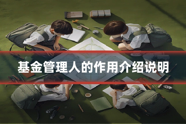 基金管理人的作用介绍说明