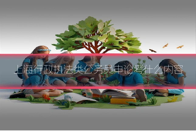 上海行政执法类公务员申论考什么内容