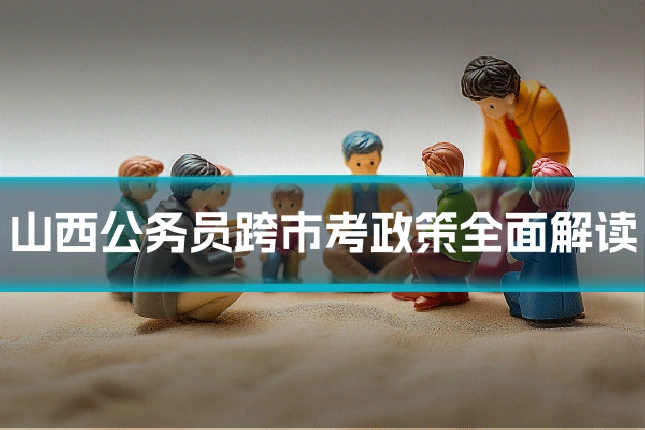 山西公务员跨市考政策全面解读