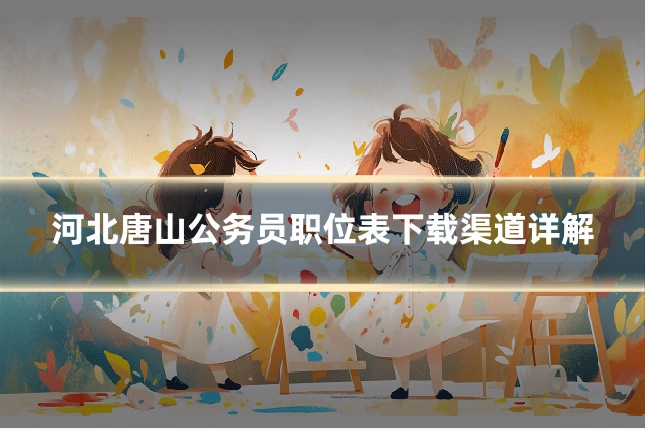河北唐山公务员职位表下载渠道详解