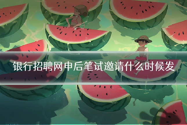 银行招聘网申后笔试邀请什么时候发