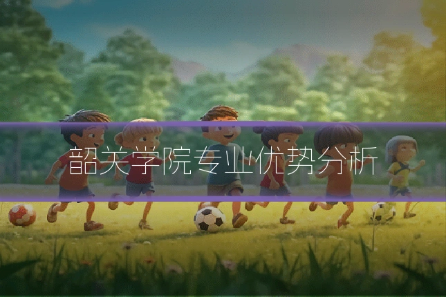 韶关学院专业优势分析