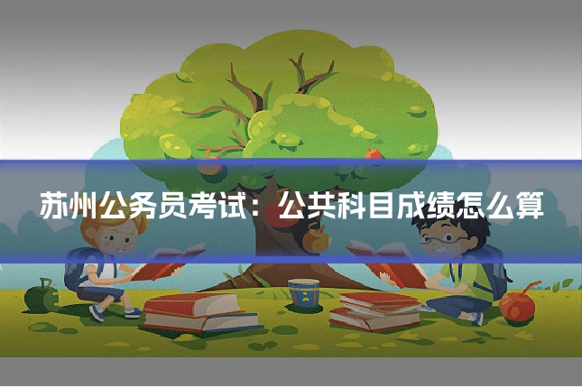 苏州公务员考试：公共科目成绩怎么算