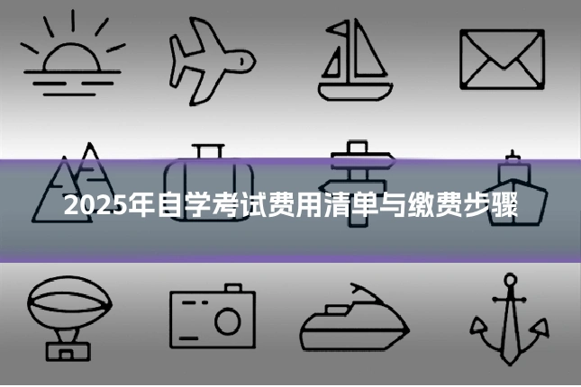 2025年自学考试费用清单与缴费步骤