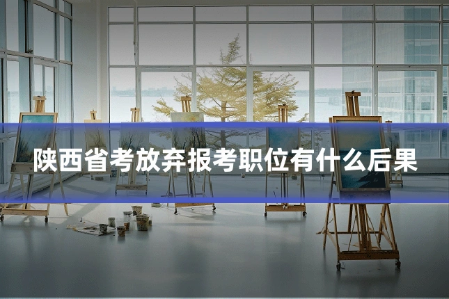 陕西省考放弃报考职位有什么后果