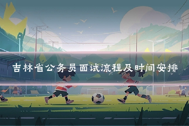 吉林省公务员面试流程及时间安排