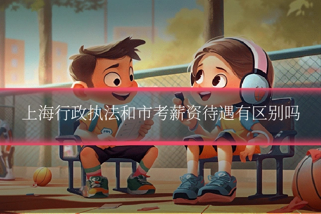上海行政执法和市考薪资待遇有区别吗
