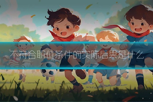 不符合职位条件的实际后果是什么