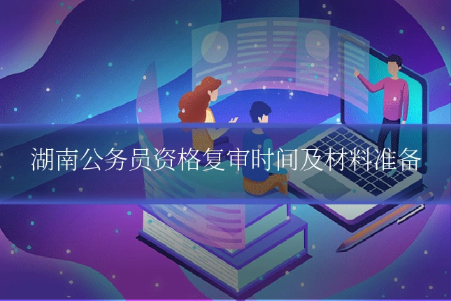 湖南公务员资格复审时间及材料准备
