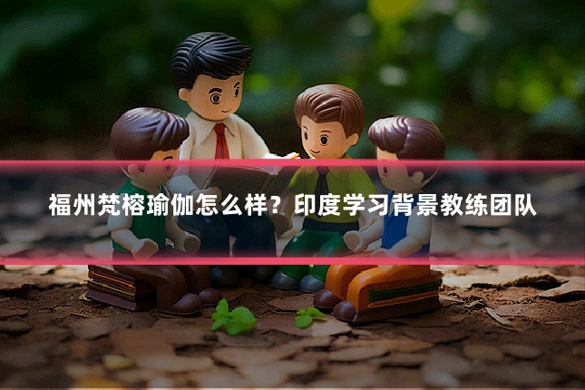 福州梵榕瑜伽怎么样？印度学习背景教练团队