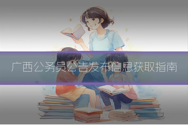 广西公务员公告发布信息获取指南