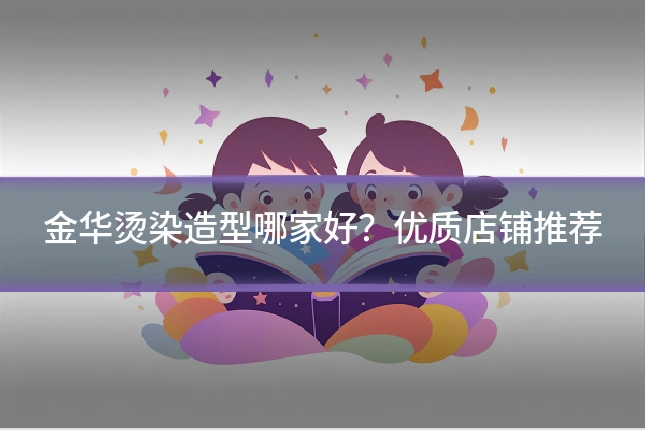 金华烫染造型哪家好？优质店铺推荐