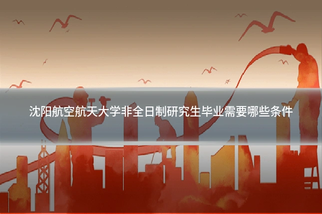 沈阳航空航天大学非全日制研究生毕业需要哪些条件