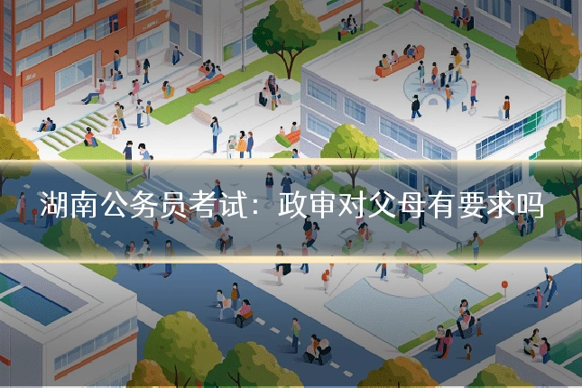 湖南公务员考试：政审对父母有要求吗