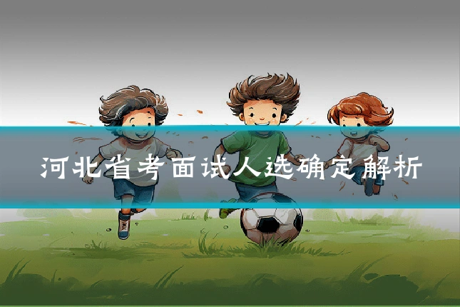 河北省考面试人选确定解析