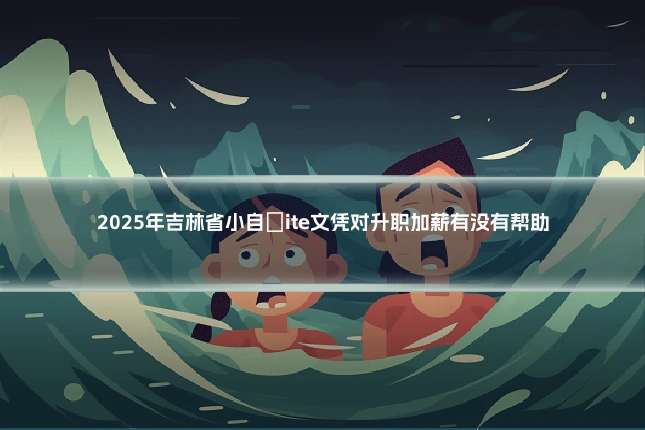 2025年吉林省小自�ite文凭对升职加薪有没有帮助