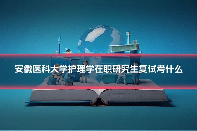 安徽医科大学护理学在职研究生复试考什么