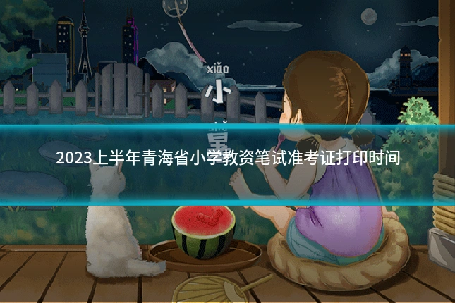 2023上半年青海省小学教资笔试准考证打印时间