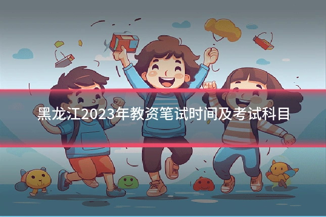 黑龙江2023年教资笔试时间及考试科目