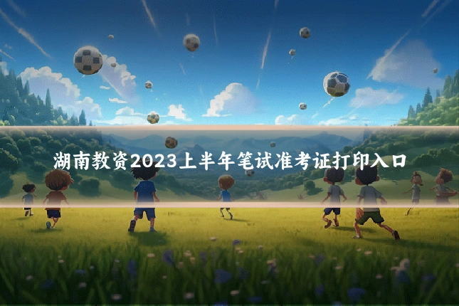 湖南教资2023上半年笔试准考证打印入口