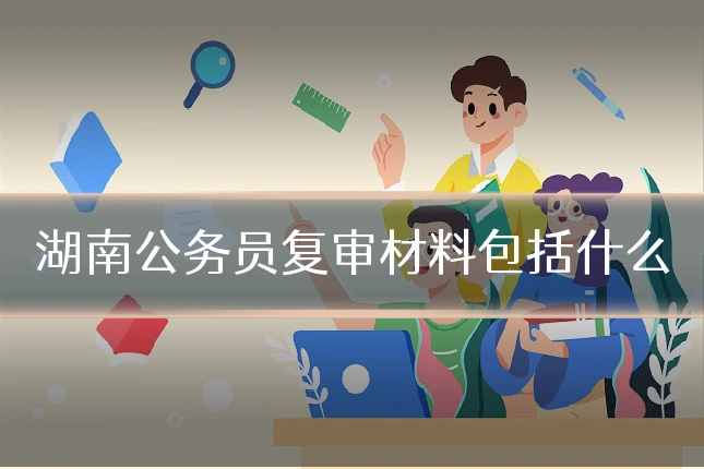 湖南公务员复审材料包括什么