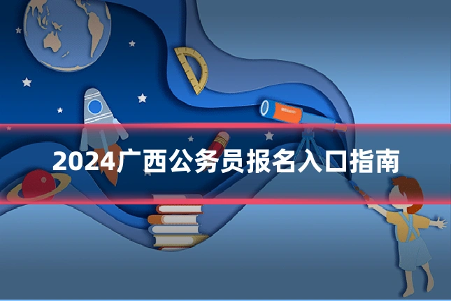 2024广西公务员报名入口指南