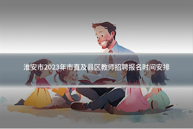 淮安市2023年市直及县区教师招聘报名时间安排