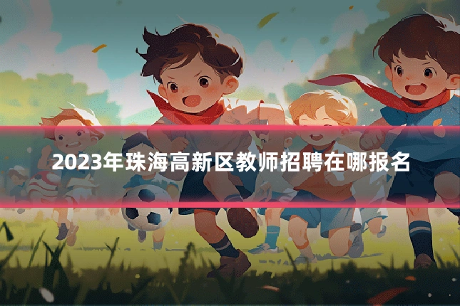 2023年珠海高新区教师招聘在哪报名
