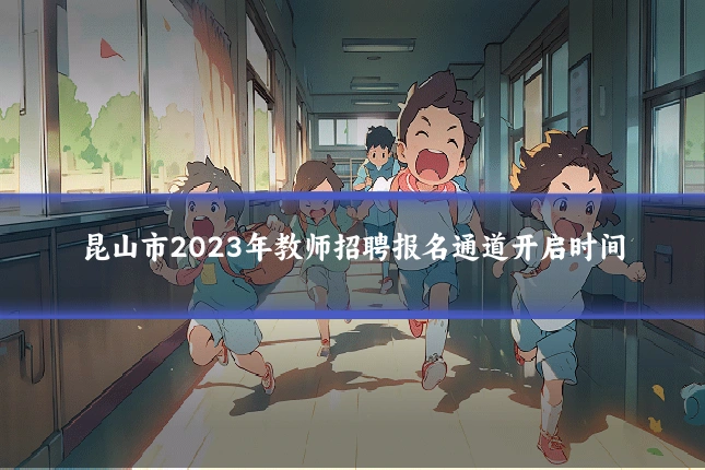 昆山市2023年教师招聘报名通道开启时间
