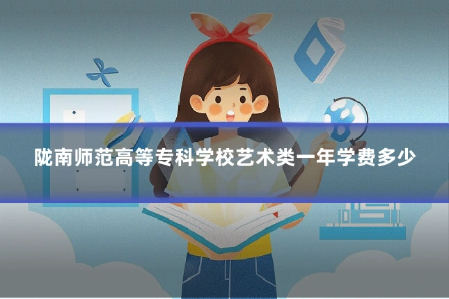 陇南师范高等专科学校艺术类一年学费多少