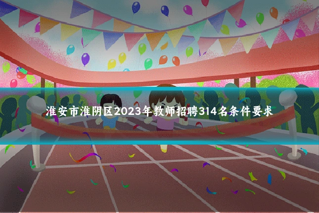 淮安市淮阴区2023年教师招聘314名条件要求