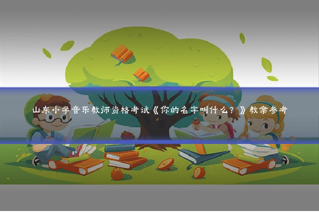 山东小学音乐教师资格考试《你的名字叫什么？》教案参考