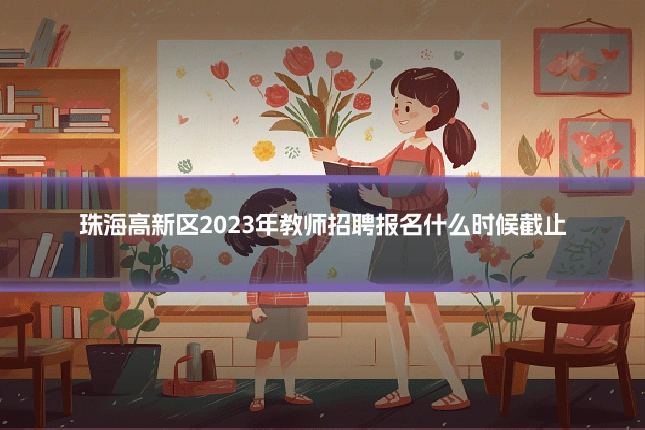 珠海高新区2023年教师招聘报名什么时候截止