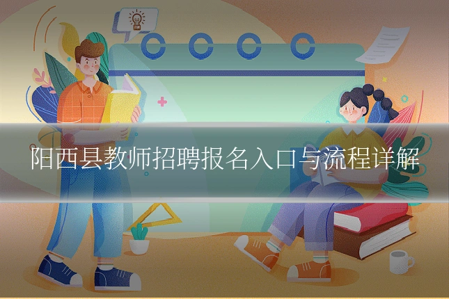 阳西县教师招聘报名入口与流程详解