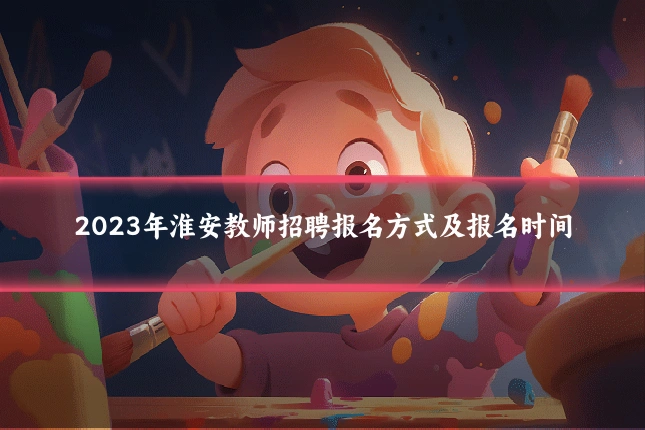 2023年淮安教师招聘报名方式及报名时间