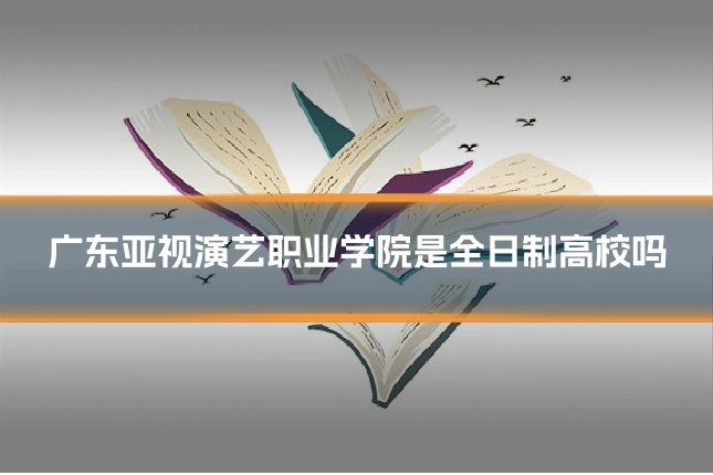 广东亚视演艺职业学院是全日制高校吗