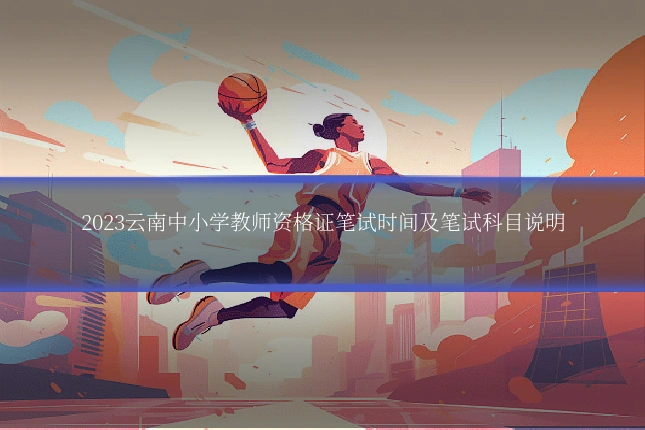 2023云南中小学教师资格证笔试时间及笔试科目说明