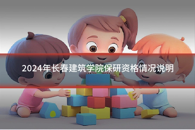 2024年长春建筑学院保研资格情况说明