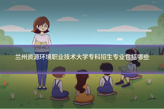 兰州资源环境职业技术大学专科招生专业包括哪些