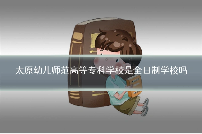 太原幼儿师范高等专科学校是全日制学校吗